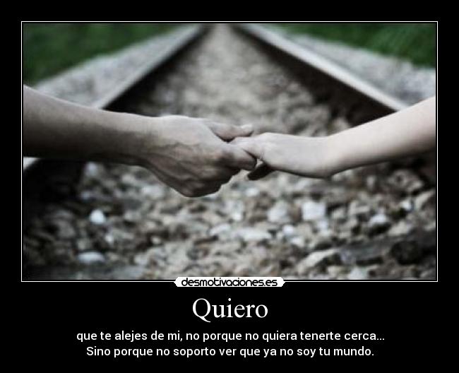 Quiero - que te alejes de mi, no porque no quiera tenerte cerca...
Sino porque no soporto ver que ya no soy tu mundo.