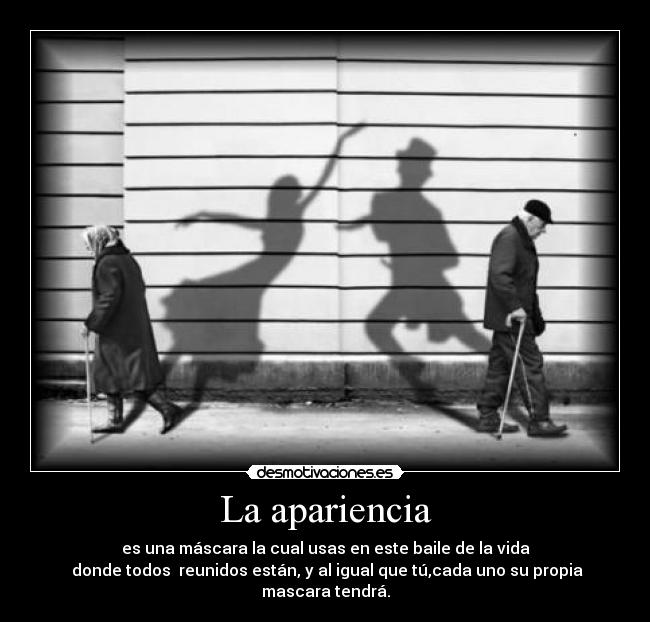 La apariencia - es una máscara la cual usas en este baile de la vida
donde todos reunidos están, y al igual que tú,cada uno su propia mascara tendrá.