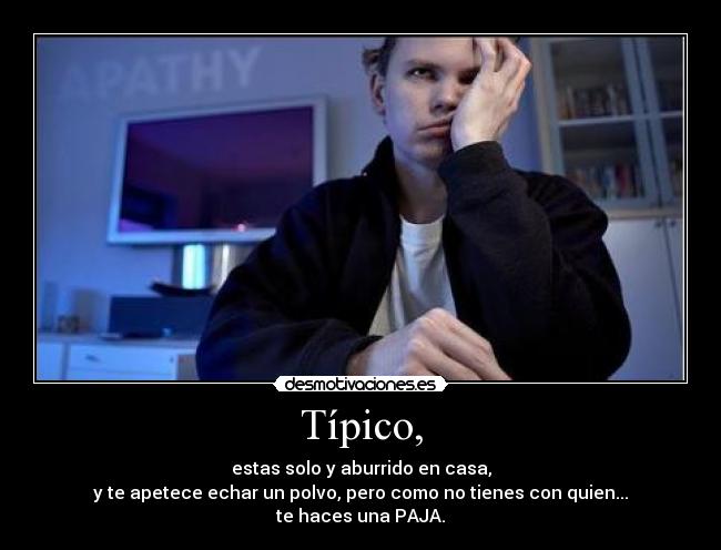 Típico, - estas solo y aburrido en casa,
y te apetece echar un polvo, pero como no tienes con quien...
te haces una PAJA.