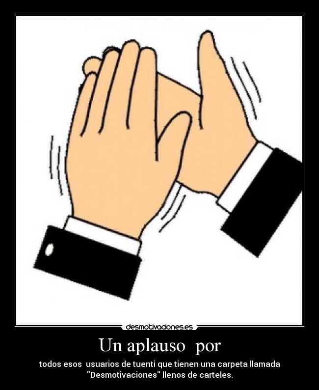 Un aplauso por - todos esos usuarios de tuenti que tienen una carpeta llamada
Desmotivaciones llenos de carteles.
