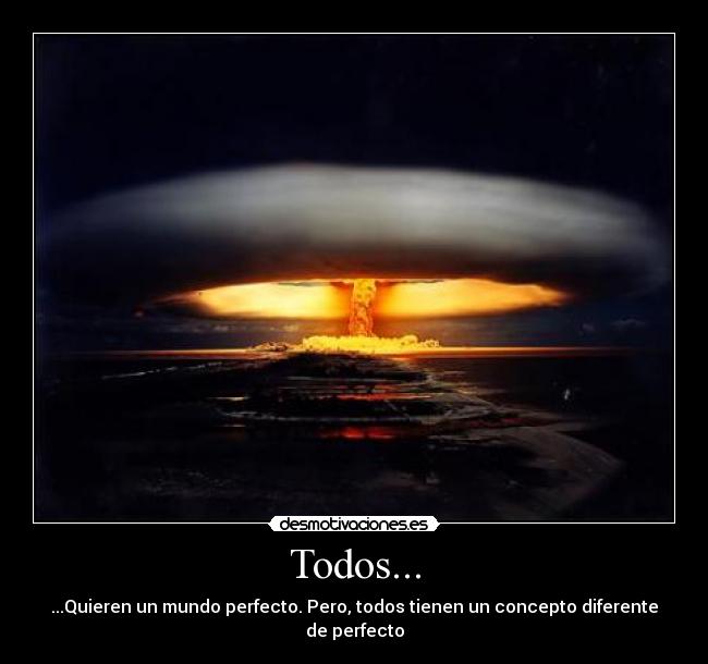Todos... - ...Quieren un mundo perfecto. Pero, todos tienen un concepto diferente de perfecto
