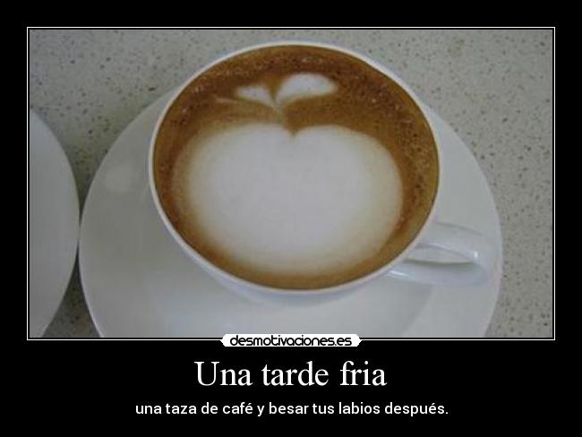 Una tarde fria - una taza de café y besar tus labios después.