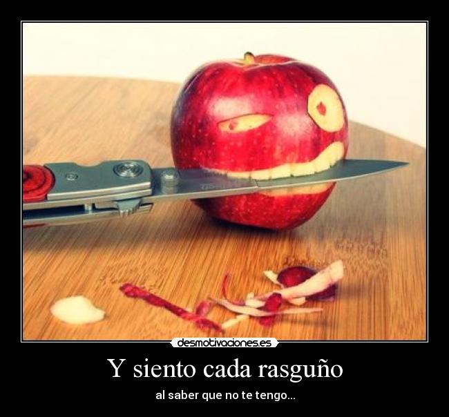 Y siento cada rasguño - al saber que no te tengo...