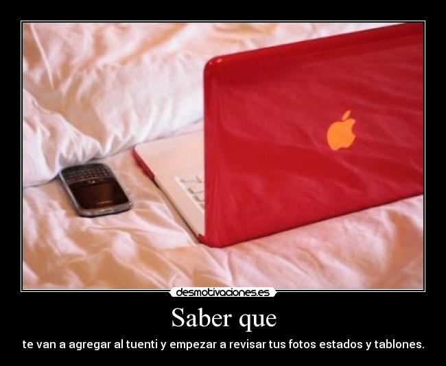 Saber que - te van a agregar al tuenti y empezar a revisar tus fotos estados y tablones.