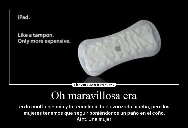Oh maravillosa era - en la cual la ciencia y la tecnología han avanzado mucho, pero las
mujeres tenemos que seguir poniéndonos un paño en el coño.
Atnt. Una mujer