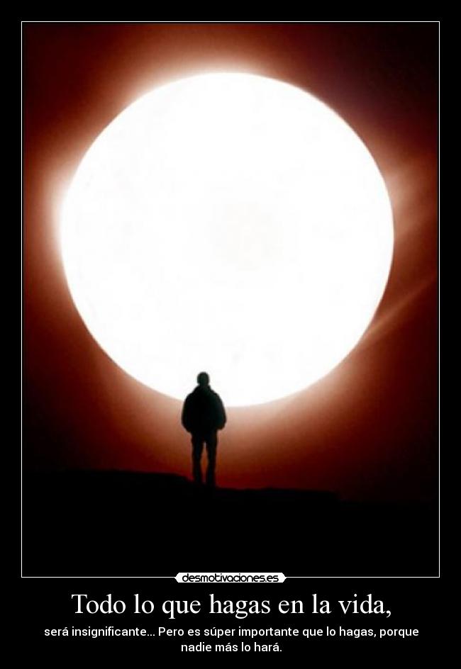 Todo lo que hagas en la vida, - será insignificante... Pero es súper importante que lo hagas, porque
nadie más lo hará.