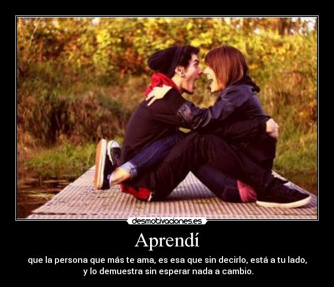 Aprendí - que la persona que más te ama, es esa que sin decirlo, está a tu lado,
y lo demuestra sin esperar nada a cambio.