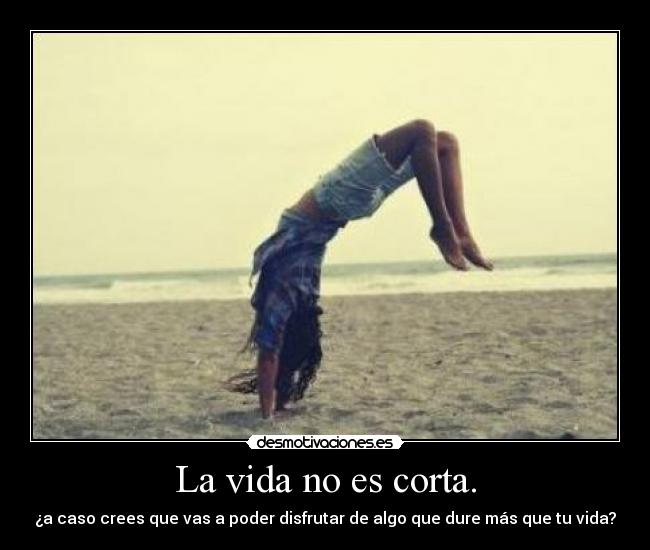 La vida no es corta. -