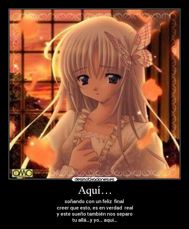 Aquí… - soñando con un feliz final
creer que esto, es en verdad real
y este sueño también nos separo
tu allá…y yo… aquí…