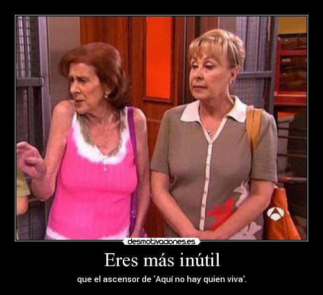 Eres más inútil - que el ascensor de Aquí no hay quien viva.