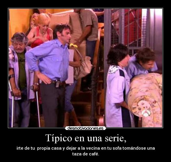 Típico en una serie, - irte de tu propia casa y dejar a la vecina en tu sofa tomándose una taza de café.