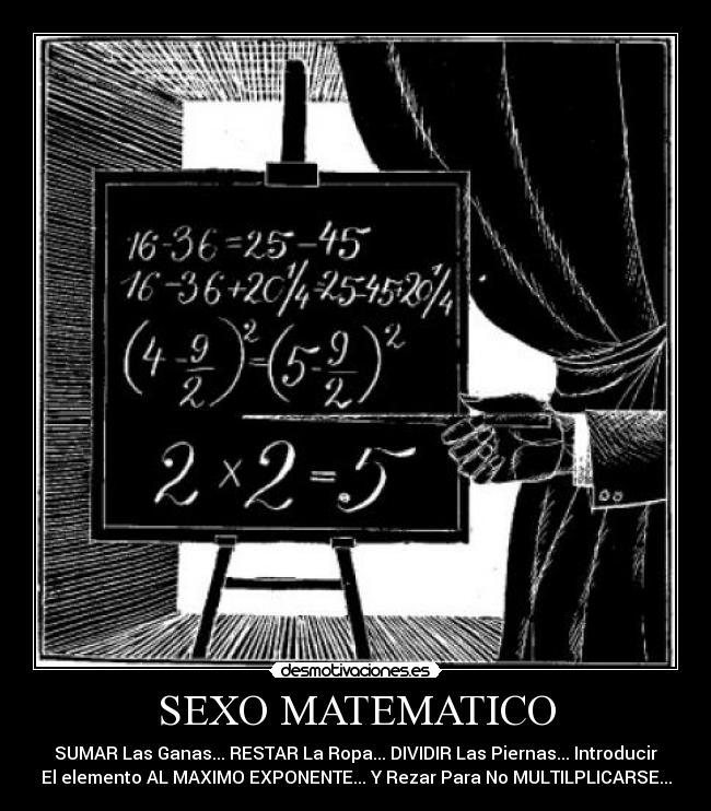 SEXO MATEMATICO - SUMAR Las Ganas... RESTAR La Ropa... DIVIDIR Las Piernas... Introducir
El elemento AL MAXIMO EXPONENTE... Y Rezar Para No MULTILPLICARSE...