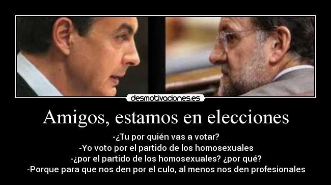 Amigos, estamos en elecciones - -¿Tu por quién vas a votar?
-Yo voto por el partido de los homosexuales
-¿por el partido de los homosexuales? ¿por qué?
-Porque para que nos den por el culo, al menos nos den profesionales