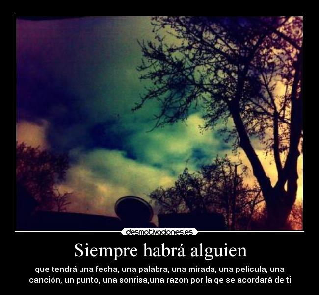 Siempre habrá alguien - que tendrá una fecha, una palabra, una mirada, una pelicula, una
canción, un punto, una sonrisa,una razon por la qe se acordará de ti