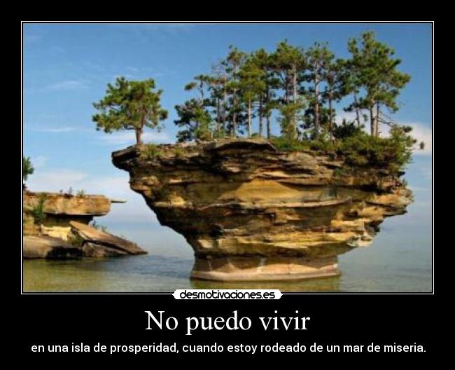 No puedo vivir - en una isla de prosperidad, cuando estoy rodeado de un mar de miseria.