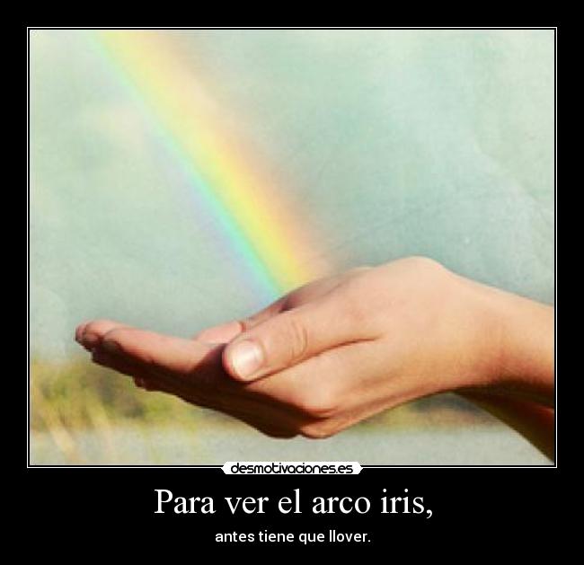 Para ver el arco iris, - antes tiene que llover.