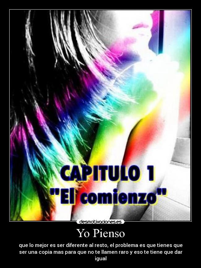 Yo Pienso - que lo mejor es ser diferente al resto, el problema es que tienes que
ser una copia mas para que no te llamen raro y eso te tiene que dar
igual