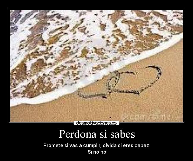 Perdona si sabes - Promete si vas a cumplir, olvida si eres capaz
Si no no