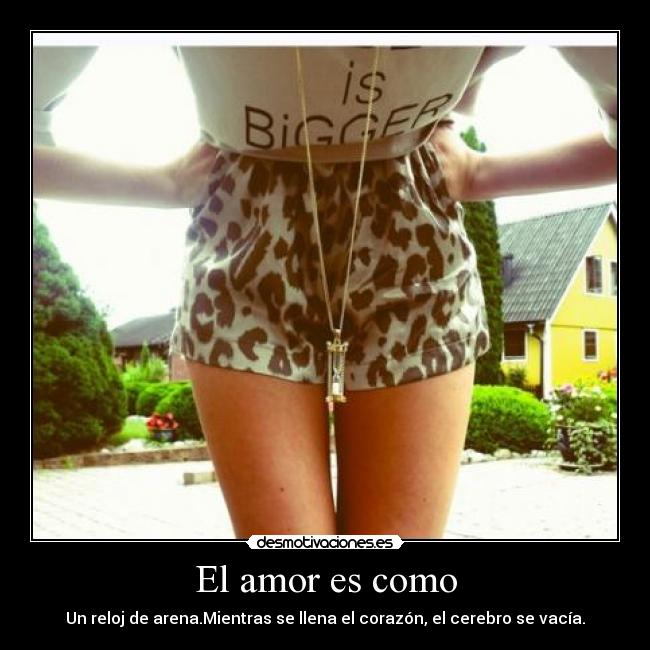 El amor es como - Un reloj de arena.Mientras se llena el corazón, el cerebro se vacía.