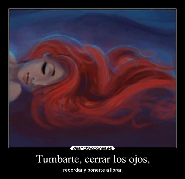 Tumbarte, cerrar los ojos, - recordar y ponerte a llorar.