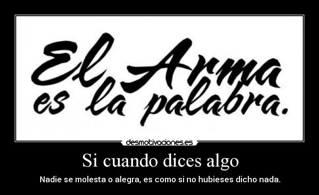 Si cuando dices algo - Nadie se molesta o alegra, es como si no hubieses dicho nada.
