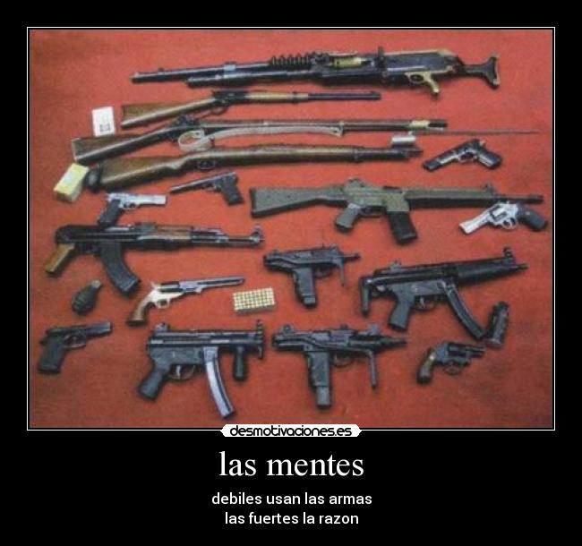 las mentes - debiles usan las armas
las fuertes la razon