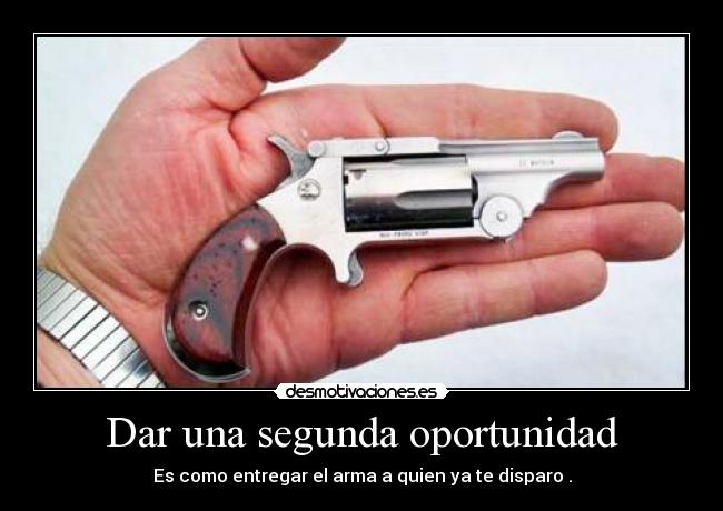 Dar una segunda oportunidad - Es como entregar el arma a quien ya te disparo .