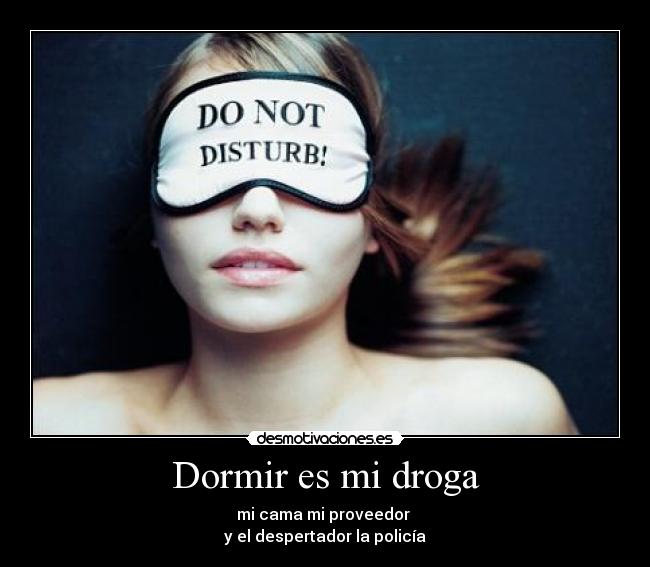 Dormir es mi droga - mi cama mi proveedor 
y el despertador la policía