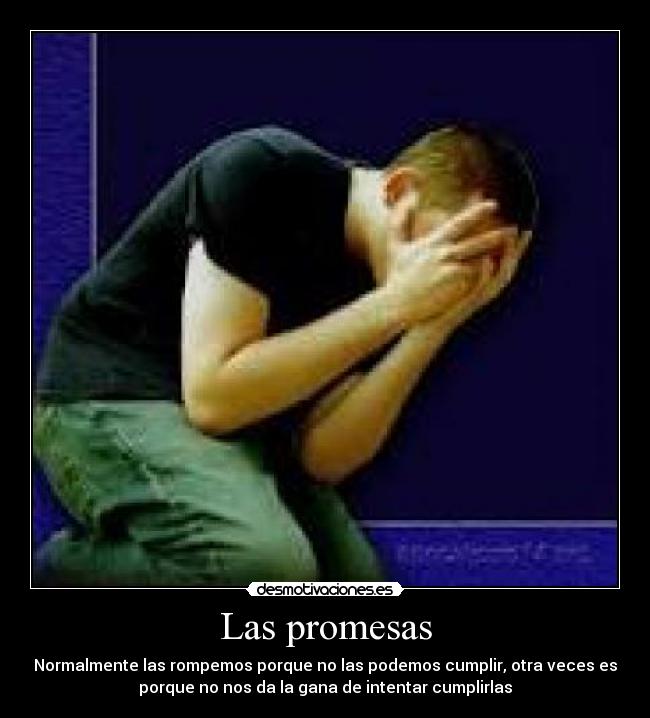 Las promesas - Normalmente las rompemos porque no las podemos cumplir, otra veces es
porque no nos da la gana de intentar cumplirlas