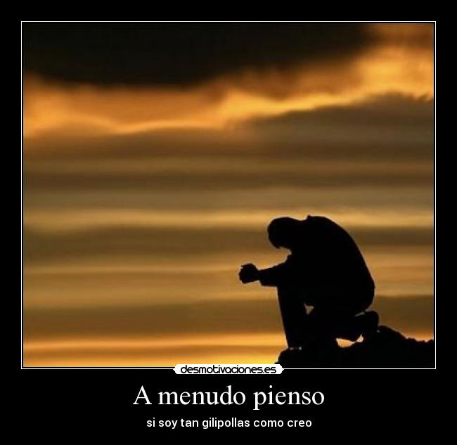 A menudo pienso - si soy tan gilipollas como creo