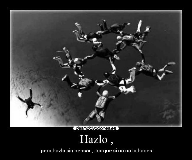 Hazlo , - pero hazlo sin pensar ,  porque si no no lo haces