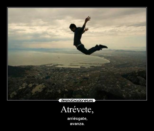 Atrévete, - arriésgate,
avanza.