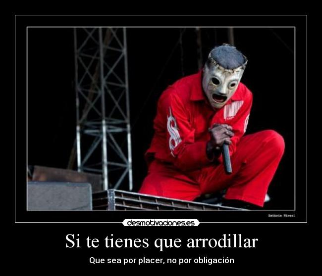 Si te tienes que arrodillar - Que sea por placer, no por obligación