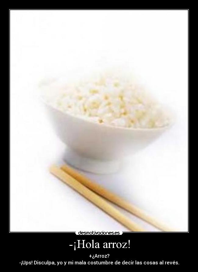 -¡Hola arroz! - +¿Arroz?
-¡Ups! Disculpa, yo y mi mala costumbre de decir las cosas al revés.