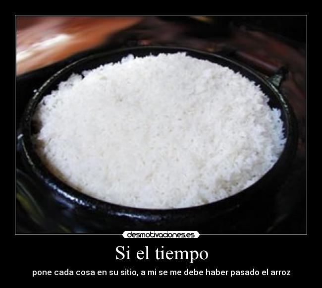 Si el tiempo - pone cada cosa en su sitio, a mi se me debe haber pasado el arroz