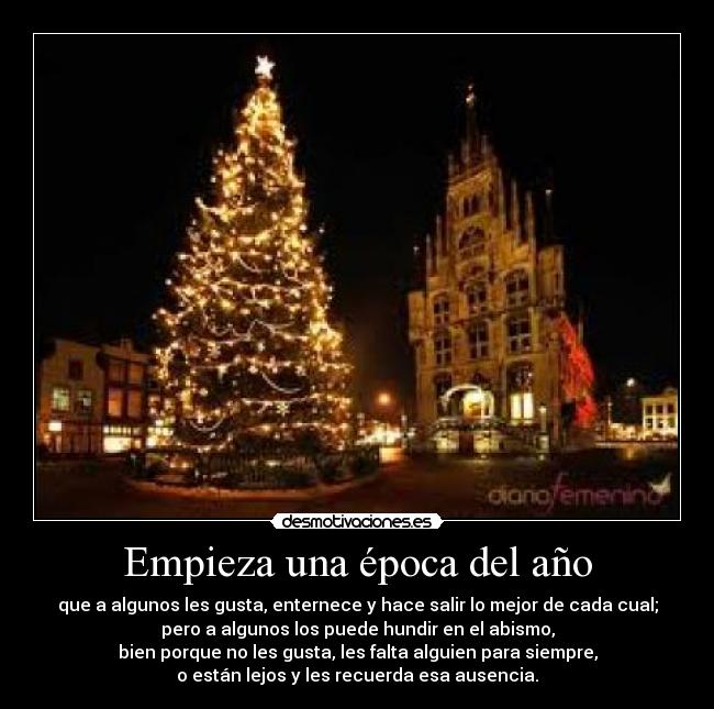 Empieza una época del año - que a algunos les gusta, enternece y hace salir lo mejor de cada cual;
pero a algunos los puede hundir en el abismo,
bien porque no les gusta, les falta alguien para siempre,
o están lejos y les recuerda esa ausencia.