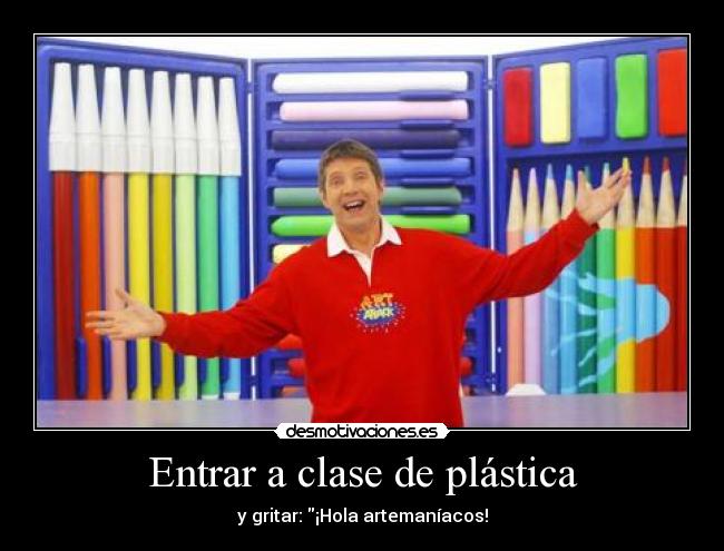 Entrar a clase de plástica - y gritar: ¡Hola artemaníacos!