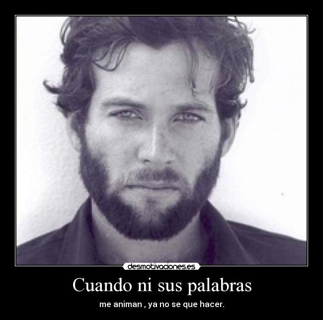 Cuando ni sus palabras - me animan , ya no se que hacer.