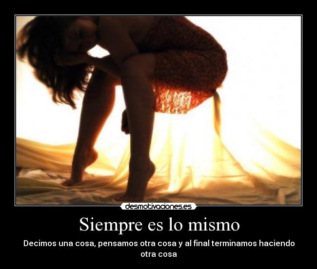 Siempre es lo mismo - Decimos una cosa, pensamos otra cosa y al final terminamos haciendo otra cosa