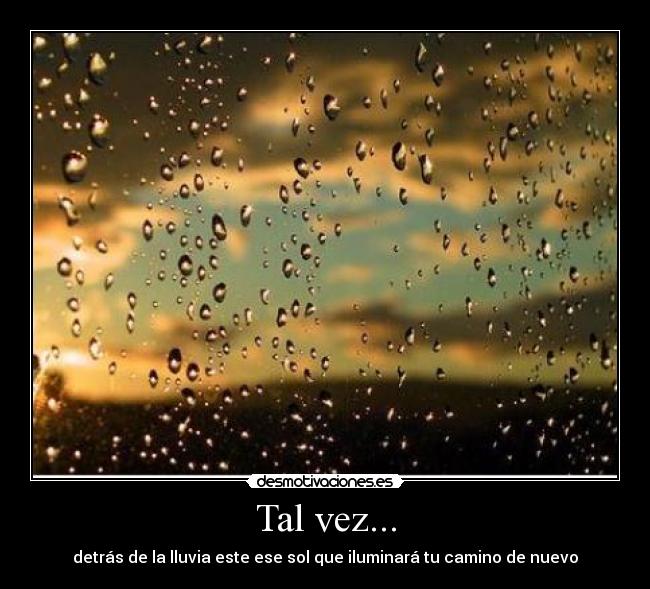 Tal vez... - detrás de la lluvia este ese sol que iluminará tu camino de nuevo