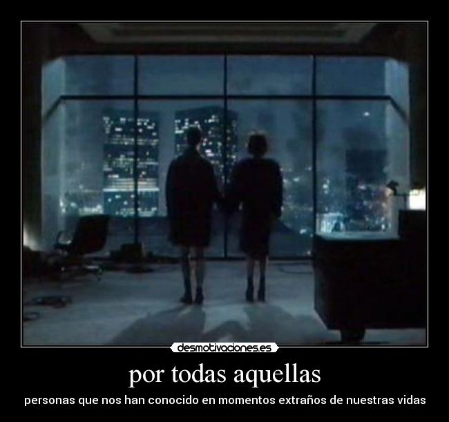 por todas aquellas - personas que nos han conocido en momentos extraños de nuestras vidas