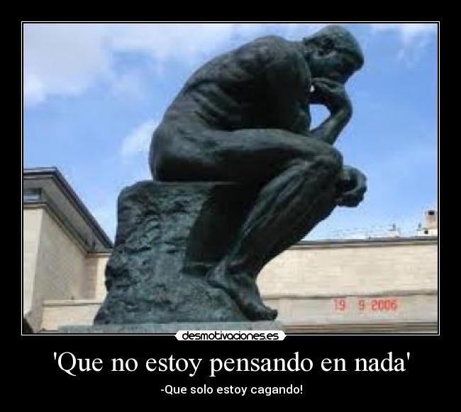 Que no estoy pensando en nada - -Que solo estoy cagando!