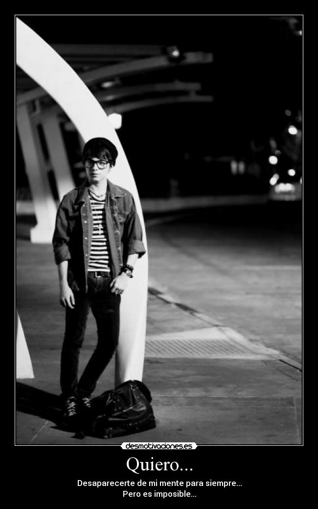 Quiero... - Desaparecerte de mi mente para siempre...
Pero es imposible...