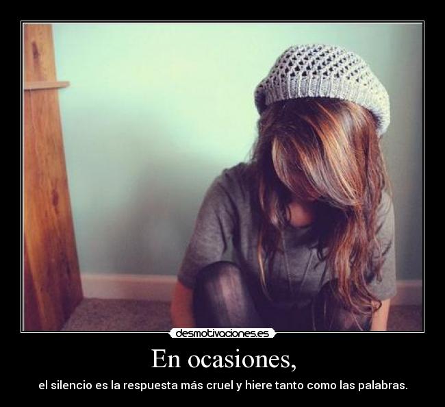 En ocasiones, - el silencio es la respuesta más cruel y hiere tanto como las palabras.
