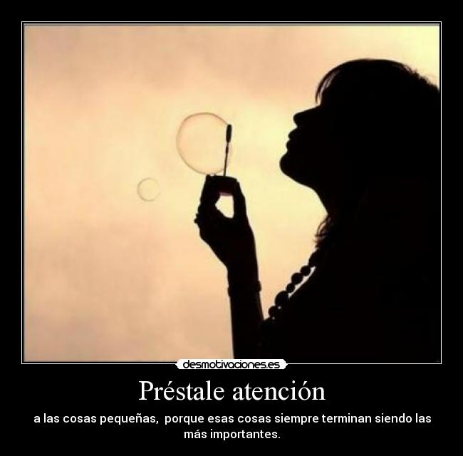 Préstale atención - a las cosas pequeñas, porque esas cosas siempre terminan siendo las
más importantes.