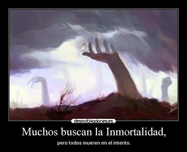 Muchos buscan la Inmortalidad, - pero todos mueren en el intento.