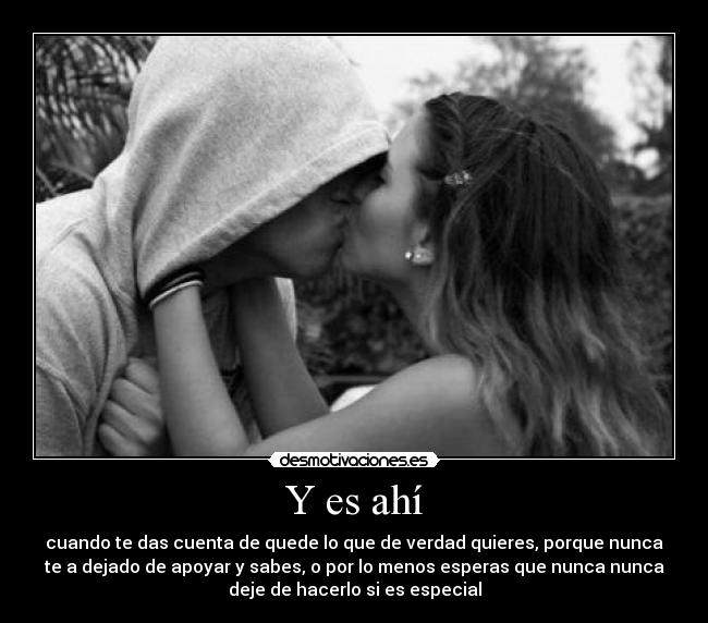 Y es ahí - cuando te das cuenta de quede lo que de verdad quieres, porque nunca
te a dejado de apoyar y sabes, o por lo menos esperas que nunca nunca
deje de hacerlo si es especial