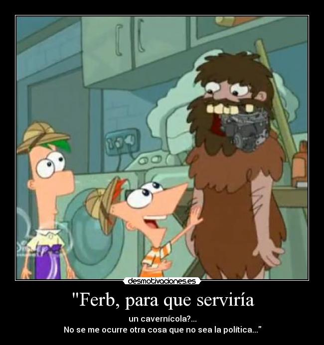 Ferb, para que serviría - un cavernícola?...
No se me ocurre otra cosa que no sea la política...