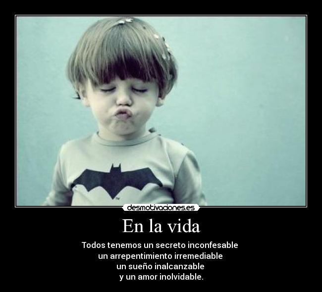 En la vida - Todos tenemos un secreto inconfesable 
un arrepentimiento irremediable 
un sueño inalcanzable 
y un amor inolvidable.