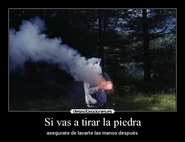 Si vas a tirar la piedra - asegurate de lavarte las manos después.